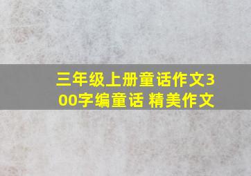 三年级上册童话作文300字编童话 精美作文